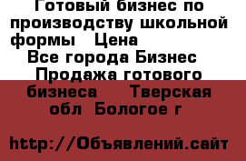 Готовый бизнес по производству школьной формы › Цена ­ 1 700 000 - Все города Бизнес » Продажа готового бизнеса   . Тверская обл.,Бологое г.